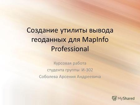 Создание утилиты вывода геоданных для MapInfo Professional Курсовая работа студента группы И-302 Соболева Арсения Андреевича.
