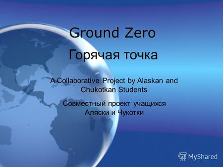 Ground Zero Горячая точка A Collaborative Project by Alaskan and Chukotkan Students Совместный проект учащихся Аляски и Чукотки.