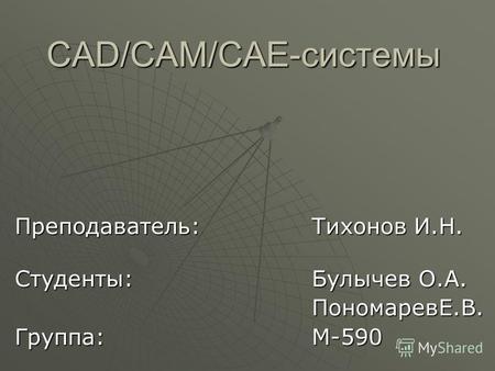 CAD/CAM/CAE-системы Преподаватель:Тихонов И.Н. Студенты:Булычев О.А. ПономаревЕ.В. Группа:М-590.