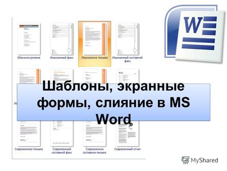 Шаблоны, экранные формы, слияние в MS Word. 1. Шаблоны Цель использования шаблонов: создание документа на основе уже готового образца. Пользователю необходимо.