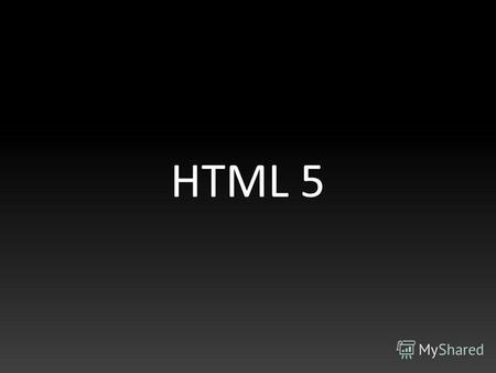 HTML 5 Развитие Web-Технологий 1991 HTML 1994 HTML 2 1996 CSS + Java Script 1997 HTML 4 1998 CSS2 2000 XHTML 2002 Безтабличная верстка (div) 2005 AJAX.