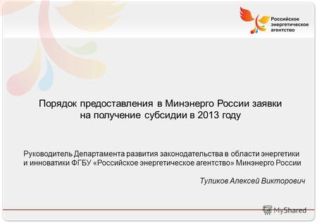 Российское энергетическое агентство 13.08.10 Порядок предоставления в Минэнерго России заявки на получение субсидии в 2013 году Руководитель Департамента.