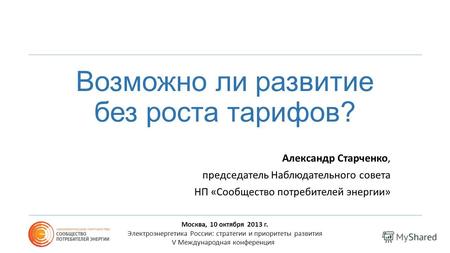 Возможно ли развитие без роста тарифов? Александр Старченко, председатель Наблюдательного совета НП «Сообщество потребителей энергии» Москва, 10 октября.