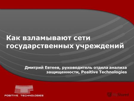 Как взламывают сети государственных учреждений Дмитрий Евтеев, руководитель отдела анализа защищенности, Positive Technologies.