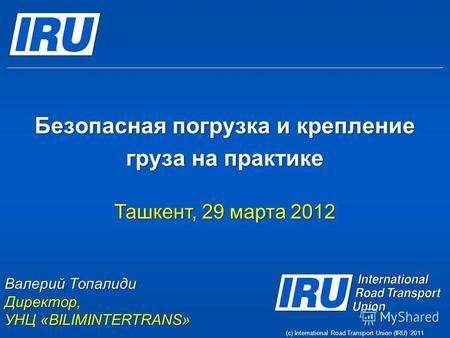 Безопасная погрузка и крепление груза на практике Валерий Топалиди Директор, УНЦ «BILIMINTERTRANS» (c) International Road Transport Union (IRU) 2011 Ташкент,