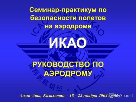 ИКАО Семинар-практикум по безопасности полетов на аэродроме Алма-Ата, Казахстан – 18 - 22 ноября 2002 года РУКОВОДСТВО ПО АЭРОДРОМУ.