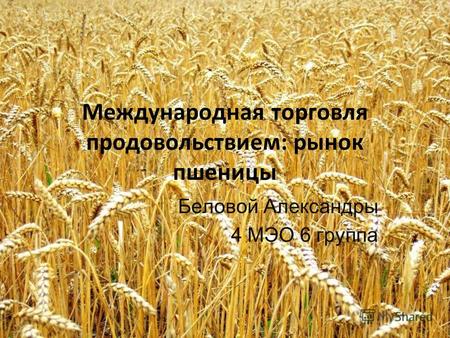 Международная торговля продовольствием: рынок пшеницы Беловой Александры 4 МЭО 6 группа.