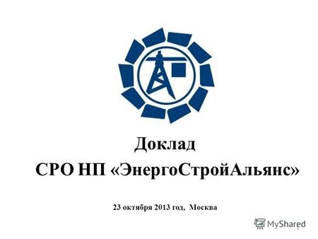 1 Доклад СРО НП «ЭнергоСтройАльянс» 23 октября 2013 год, Москва.