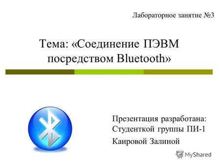 Тема: «Соединение ПЭВМ посредством Bluetooth» Презентация разработана: Студенткой группы ПИ-1 Каировой Залиной Лабораторное занятие 3.