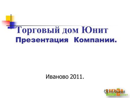 Торговый дом Юнит Презентация Компании. Иваново 2011.