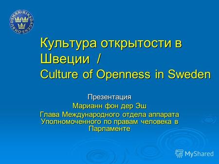 Культура открытости в Швеции / Culture of Openness in Sweden Презентация Марианн фон дер Эш Глава Международного отдела аппарата Уполномоченного по правам.