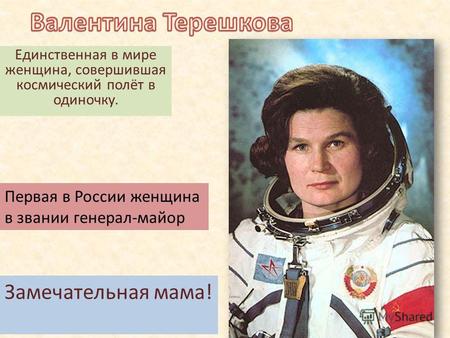 Единственная в мире женщина, совершившая космический полёт в одиночку. Первая в России женщина в звании генерал-майор Замечательная мама!