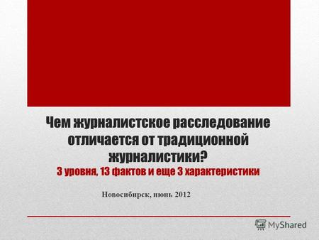 Чем журналистское расследование отличается от традиционной журналистики? 3 уровня, 13 фактов и еще 3 характеристики Новосибирск, июнь 2012.