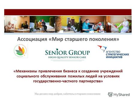«Механизмы привлечения бизнеса к созданию учреждений социального обслуживания пожилых людей на условиях государственно-частного партнерства» Мы делаем.