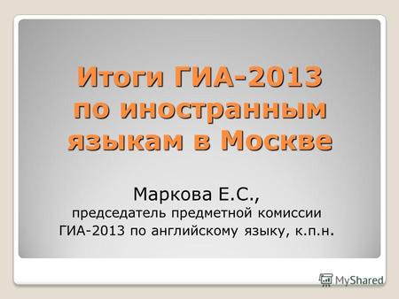 Итоги ГИА-2013 по иностранным языкам в Москве Маркова Е.С., председатель предметной комиссии ГИА-2013 по английскому языку, к.п.н.