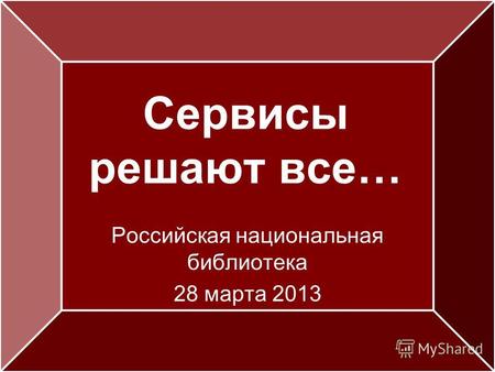 Сервисы решают все… Российская национальная библиотека 28 марта 2013.