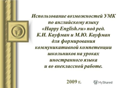 Использование возможностей УМК по английскому языку «Happy English.ru» под ред. К.И. Кауфман и М.Ю. Кауфман для формирования коммуникативной компетенции.