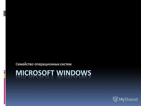 Семейство операционных систем. Microsoft Windows Microsoft Windows – семейство проприетарных(не облодающих критериями свободного ПО) операционных систем.