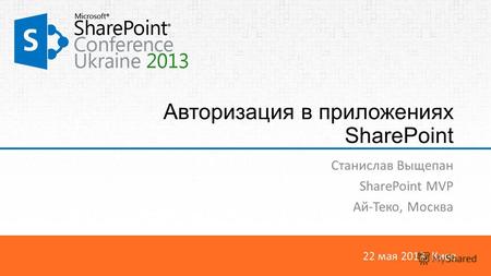 22 мая 2013, Киев Авторизация в приложениях SharePoint Станислав Выщепан SharePoint MVP Ай-Теко, Москва.
