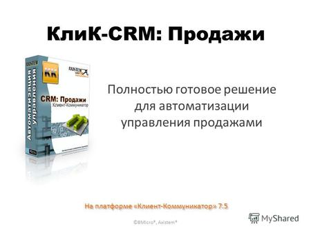 КлиК-CRM: Продажи Полностью готовое решение для автоматизации управления продажами На платформе «Клиент-Коммуникатор» 7.5 ©BMicro®, Axistem®