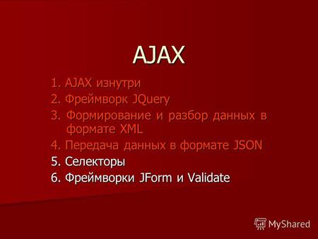 AJAX 1. AJAX изнутри 2. Фреймворк JQuery 3. Формирование и разбор данных в формате XML 4. Передача данных в формате JSON 5. Селекторы 6. Фреймворки JForm.