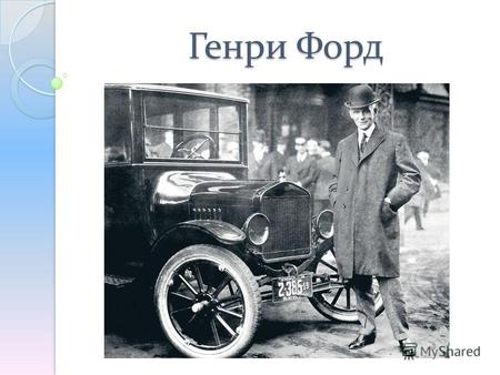 Генри Форд Американский инженер, промышленник, изобретатель. Один из основателей автомобильной промышленности США, основатель Форд мотор компании (Ford.