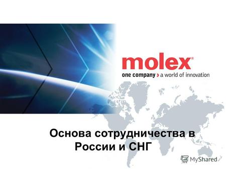 Основа сотрудничества в России и СНГ. Molex – на всех континентах Molex Inc. – основана в 1938 г. в США 25 центров разработки в 16 станах мира - Европа,