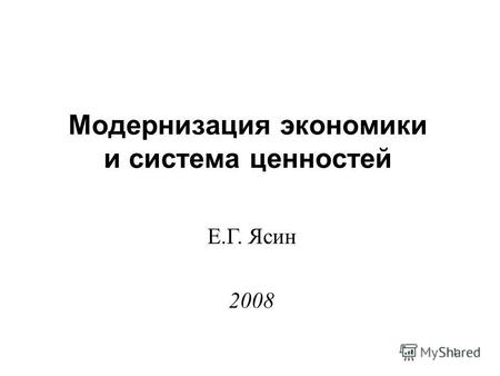 1 Модернизация экономики и система ценностей Е.Г. Ясин 2008.