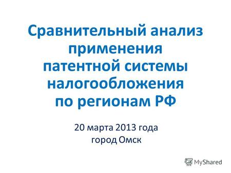 Сравнительный анализ применения патентной системы налогообложения по регионам РФ 20 марта 2013 года город Омск.