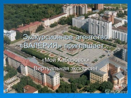 Экскурсионное агентство «ВАЛЕРИЯ» приглашает… «Мой Хабаровск» Виртуальная экскурсия.