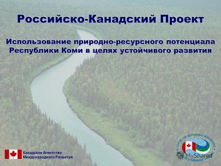 Российско-Канадский Проект Использование природно-ресурсного потенциала Республики Коми в целях устойчивого развития Канадское Агентство Международного.