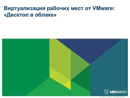 © VMware, Inc., 2009-2011. Все права защищены. Виртуализация рабочих мест от VMware: «Десктоп в облаке»