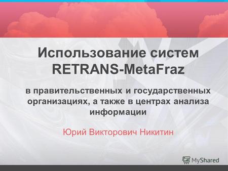 Использование систем RETRANS-MetaFraz в правительственных и государственных организациях, а также в центрах анализа информации Юрий Викторович Никитин.