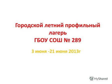 Городской летний профильный лагерь ГБОУ СОШ 289 3 июня -21 июня 2013г.
