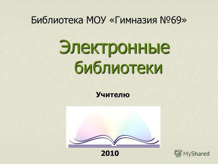 Библиотека МОУ «Гимназия 69» Электронные библиотеки Учителю 2010.