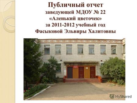 Публичный отчет заведующей МДОУ 22 «Аленький цветочек» за 2011-2012 учебный год Фасыковой Эльвиры Халитовны.