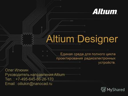 Altium Designer Единая среда для полного цикла проектирования радиоэлектронных устройств. Олег Илюкин Руководитель направления Altium Тел. : +7-495-645-86-26-170.