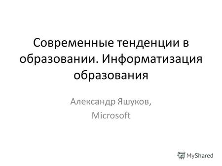 Современные тенденции в образовании. Информатизация образования Александр Яшуков, Microsoft.