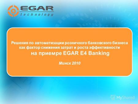 Решения по автоматизации розничного банковского бизнеса как фактор снижения затрат и роста эффективности на приемре EGAR E4 Banking Минск 2010.