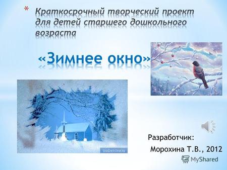 Разработчик: Морохина Т.В., 2012 Развитие художественно-творческой деятельности детей через создание макета «Зимнее окно» Творческий, краткосрочный.