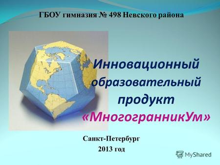 ГБОУ гимназия 498 Невского района Санкт-Петербург 2013 год Инновационный образовательный продукт «МногогранникУм»