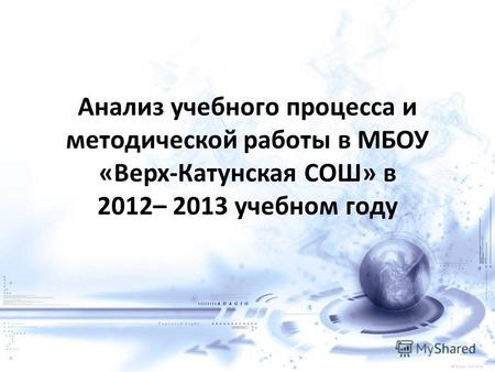 Анализ учебного процесса и методической работы в МБОУ «Верх-Катунская СОШ» в 2012– 2013 учебном году.