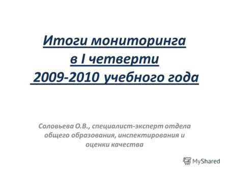 Итоги мониторинга в I четверти 2009-2010 учебного года Соловьева О.В., специалист-эксперт отдела общего образования, инспектирования и оценки качества.