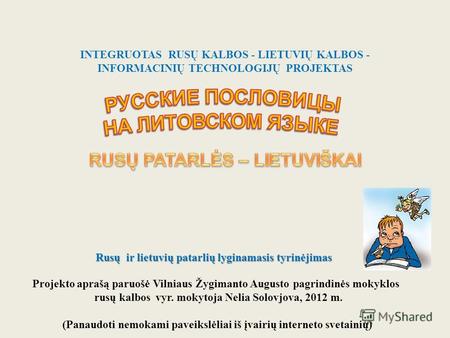 INTEGRUOTAS RUSŲ KALBOS - LIETUVIŲ KALBOS - INFORMACINIŲ TECHNOLOGIJŲ PROJEKTAS Rusų ir lietuvių patarlių lyginamasis tyrinėjimas Projekto aprašą paruošė.