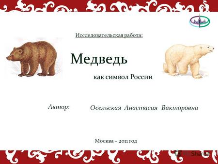 Как символ России Медведь Автор: Осельская Анастасия Викторовна Исследовательская работа: Москва – 2011 год.