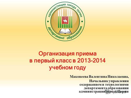 Организация приема в первый класс в 2013-2014 учебном году Маковеева Валентина Николаевна, Начальник управления содержанием и технологиями департамента.