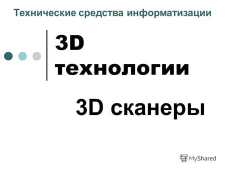 3D технологии 3D сканеры Технические средства информатизации.