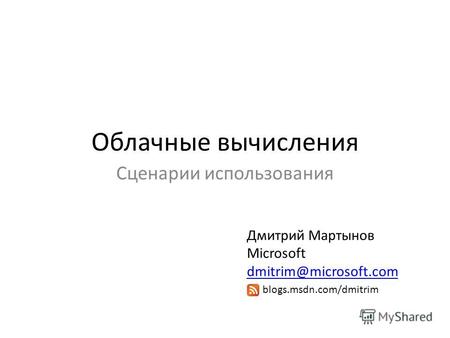 Облачные вычисления Сценарии использования Дмитрий Мартынов Microsoft dmitrim@microsoft.com dmitrim@microsoft.com blogs.msdn.com/dmitrim.