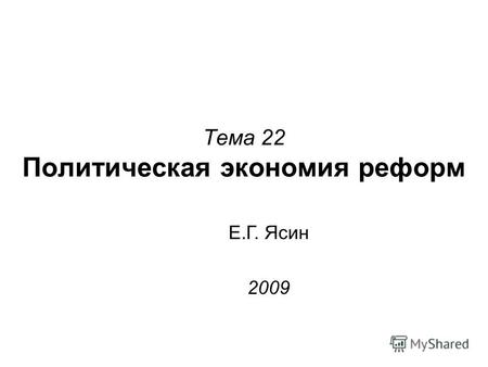 Тема 22 Политическая экономия реформ Е.Г. Ясин 2009.