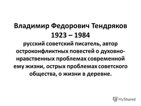 Владимир Федорович Тендряков 1923 – 1984 русский советский писатель, автор остроконфликтных повестей о духовно- нравственных проблемах современной ему.